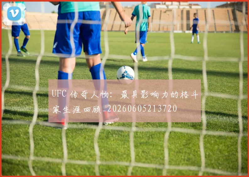 UFC 传奇人物：最具影响力的格斗家生涯回顾_20260605213720