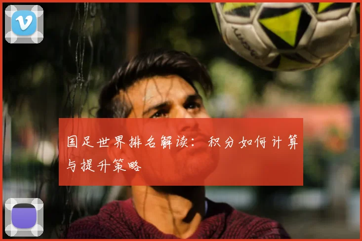 国足世界排名解读：积分如何计算与提升策略