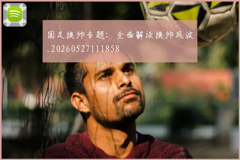 国足换帅专题：全面解读换帅风波_20260527111858