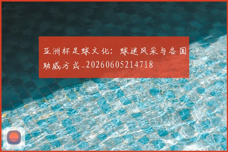 亚洲杯足球文化：球迷风采与各国助威方式_20260605214718
