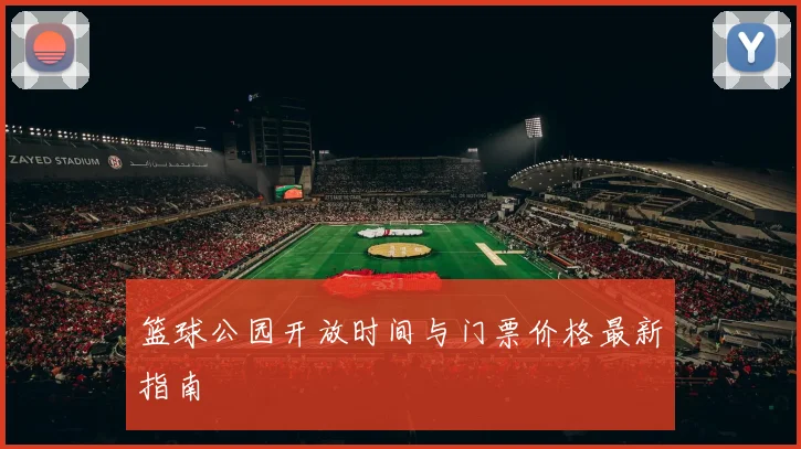 篮球公园开放时间与门票价格最新指南