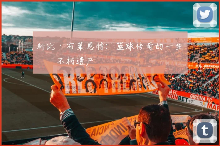 科比·布莱恩特：篮球传奇的一生与不朽遗产