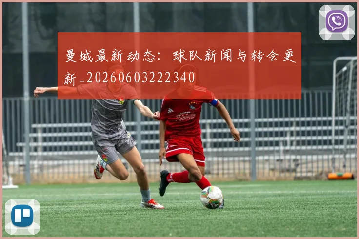曼城最新动态：球队新闻与转会更新_20260603222340