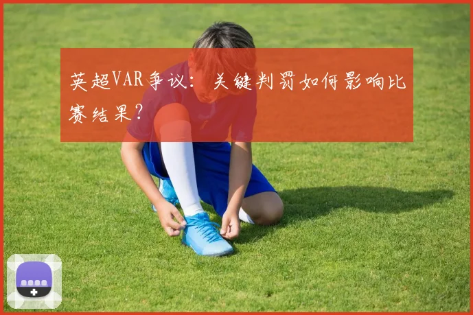 英超VAR争议：关键判罚如何影响比赛结果？