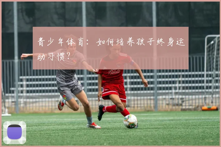 青少年体育：如何培养孩子终身运动习惯？